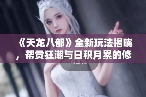 《天龙八部》全新玩法揭晓，帮贡狂潮与日积月累的修炼秘籍解析