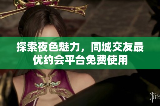 探索夜色魅力，同城交友最优约会平台免费使用