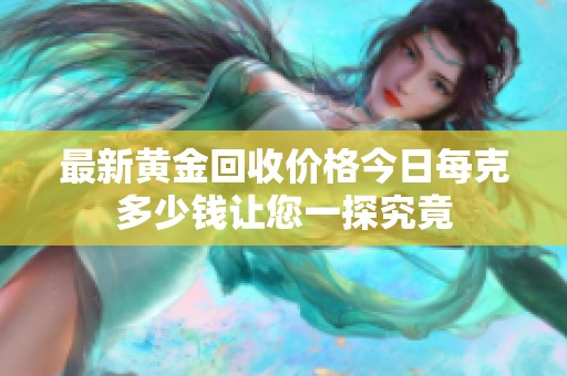 最新黄金回收价格今日每克多少钱让您一探究竟