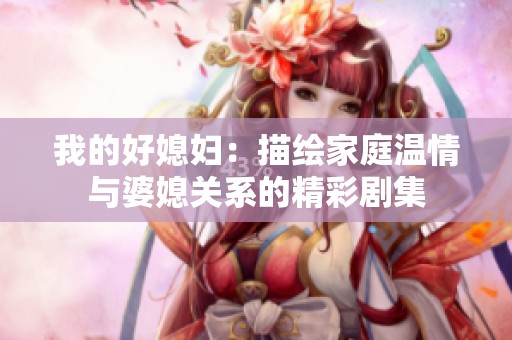 我的好媳妇：描绘家庭温情与婆媳关系的精彩剧集