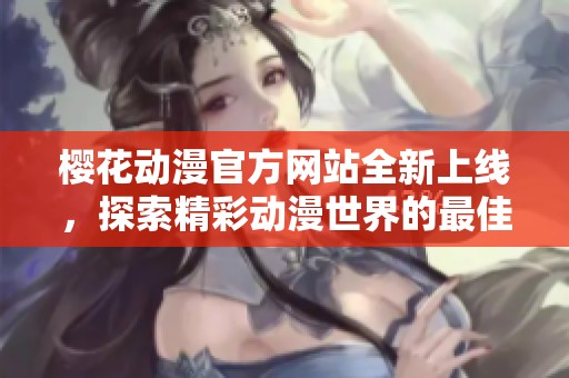 樱花动漫官方网站全新上线，探索精彩动漫世界的最佳入口
