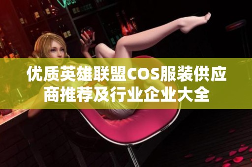 优质英雄联盟COS服装供应商推荐及行业企业大全