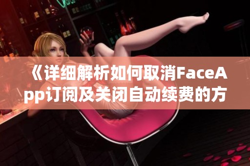 《详细解析如何取消FaceApp订阅及关闭自动续费的方法》