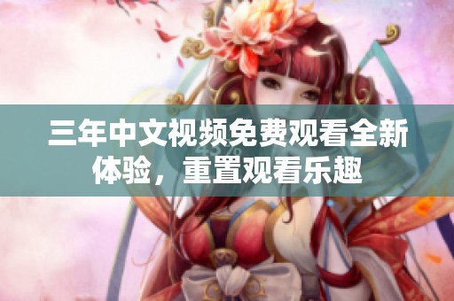 三年中文视频免费观看全新体验，重置观看乐趣
