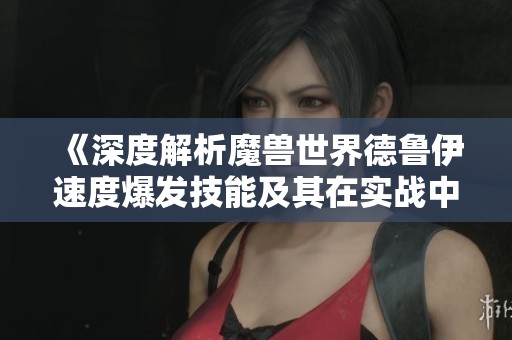 《深度解析魔兽世界德鲁伊速度爆发技能及其在实战中的应用》