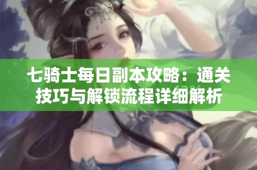 七骑士每日副本攻略：通关技巧与解锁流程详细解析