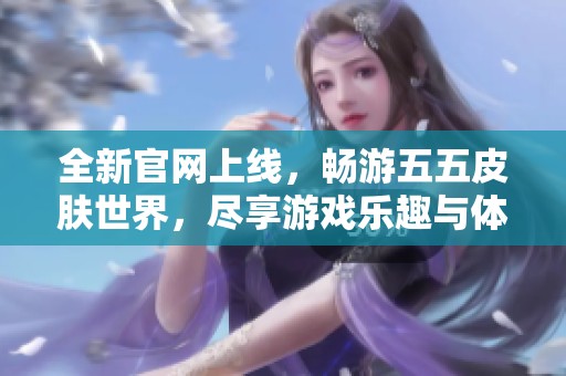全新官网上线，畅游五五皮肤世界，尽享游戏乐趣与体验