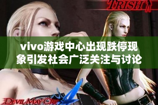 vivo游戏中心出现跌停现象引发社会广泛关注与讨论
