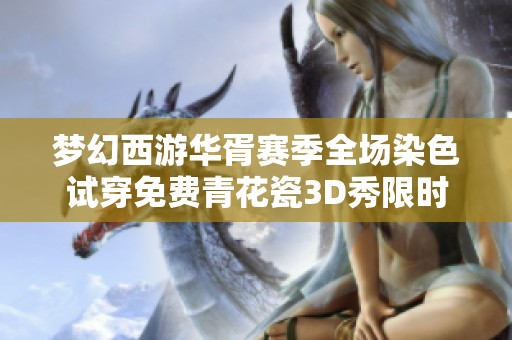 梦幻西游华胥赛季全场染色试穿免费青花瓷3D秀限时开放体验！