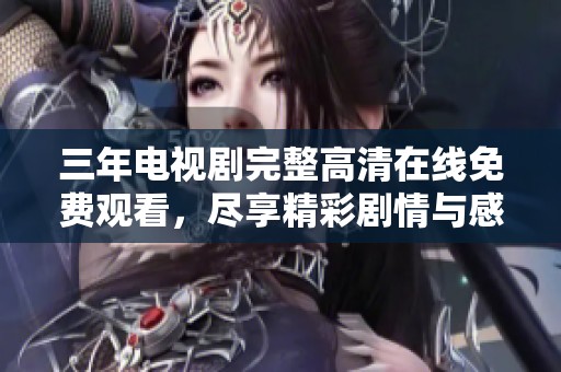 三年电视剧完整高清在线免费观看，尽享精彩剧情与感人故事