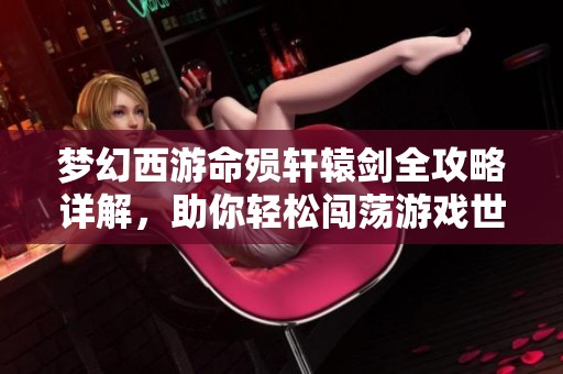 梦幻西游命殒轩辕剑全攻略详解，助你轻松闯荡游戏世界