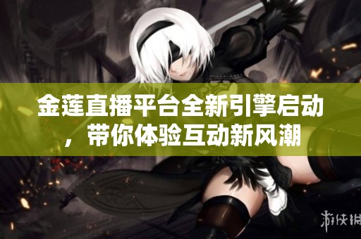 金莲直播平台全新引擎启动，带你体验互动新风潮
