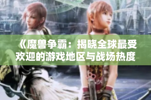 《魔兽争霸：揭晓全球最受欢迎的游戏地区与战场热度》