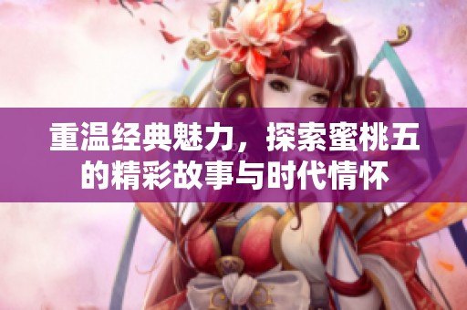 重温经典魅力，探索蜜桃五的精彩故事与时代情怀