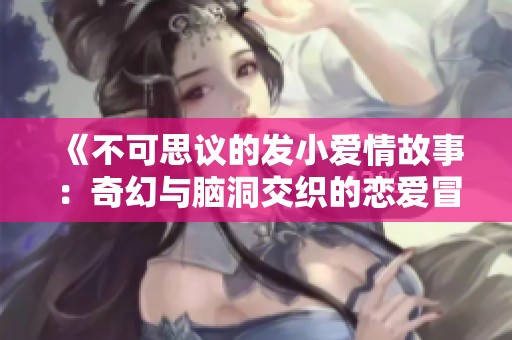 《不可思议的发小爱情故事：奇幻与脑洞交织的恋爱冒险》
