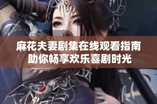麻花夫妻剧集在线观看指南 助你畅享欢乐喜剧时光