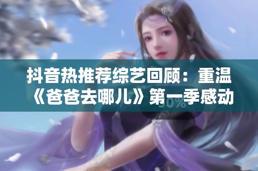 抖音热推荐综艺回顾：重温《爸爸去哪儿》第一季感动时刻