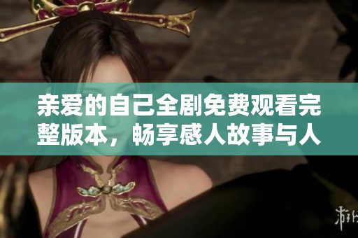 亲爱的自己全剧免费观看完整版本，畅享感人故事与人生启示