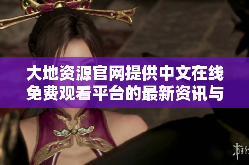 大地资源官网提供中文在线免费观看平台的最新资讯与指南