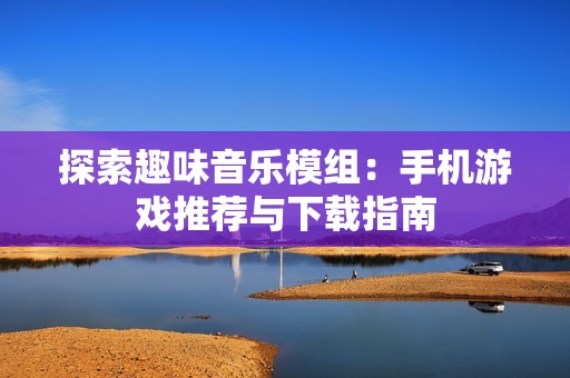 探索趣味音乐模组：手机游戏推荐与下载指南