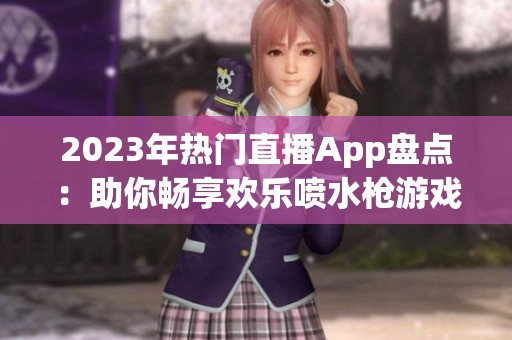 2023年热门直播App盘点：助你畅享欢乐喷水枪游戏体验