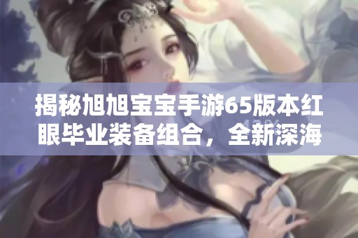揭秘旭旭宝宝手游65版本红眼毕业装备组合，全新深海套冥玉惊魂解析