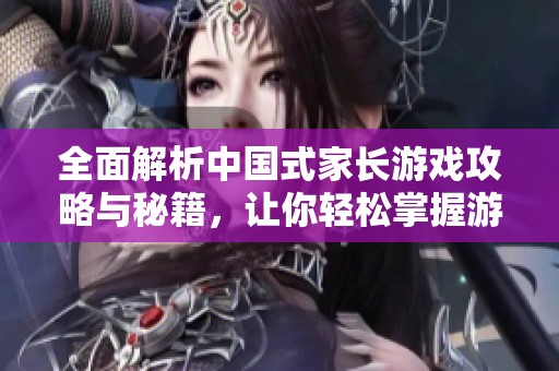 全面解析中国式家长游戏攻略与秘籍，让你轻松掌握游戏技巧