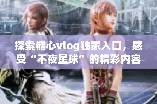 探索糖心vlog独家入口，感受“不夜星球”的精彩内容与无限魅力