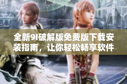 全新9I破解版免费版下载安装指南，让你轻松畅享软件功能