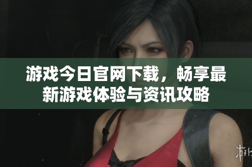 游戏今日官网下载，畅享最新游戏体验与资讯攻略