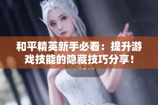 和平精英新手必看：提升游戏技能的隐藏技巧分享！
