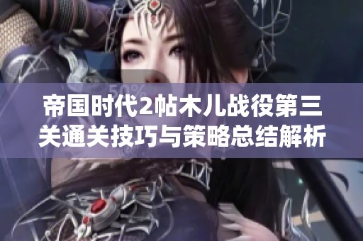 帝国时代2帖木儿战役第三关通关技巧与策略总结解析