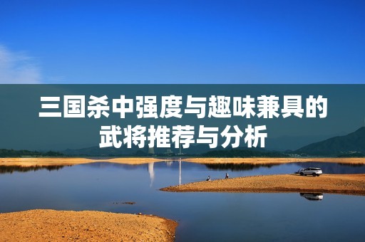 三国杀中强度与趣味兼具的武将推荐与分析