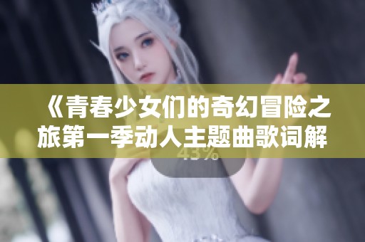 《青春少女们的奇幻冒险之旅第一季动人主题曲歌词解析》