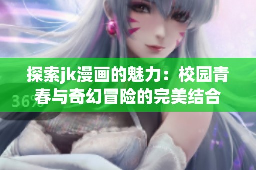 探索jk漫画的魅力：校园青春与奇幻冒险的完美结合