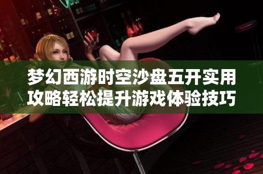 梦幻西游时空沙盘五开实用攻略轻松提升游戏体验技巧