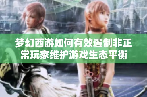 梦幻西游如何有效遏制非正常玩家维护游戏生态平衡