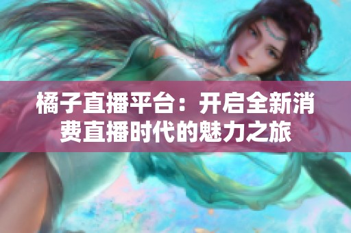 橘子直播平台：开启全新消费直播时代的魅力之旅
