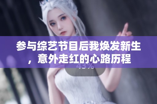 参与综艺节目后我焕发新生，意外走红的心路历程