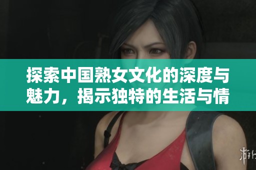 探索中国熟女文化的深度与魅力，揭示独特的生活与情感世界
