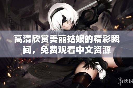 高清欣赏美丽姑娘的精彩瞬间，免费观看中文资源