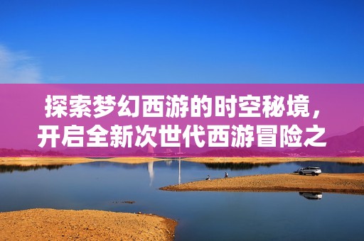探索梦幻西游的时空秘境，开启全新次世代西游冒险之旅
