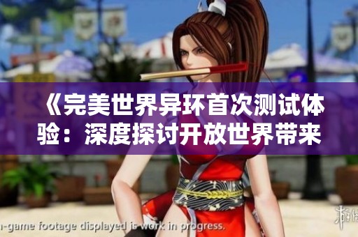 《完美世界异环首次测试体验：深度探讨开放世界带来的魅力与挑战》