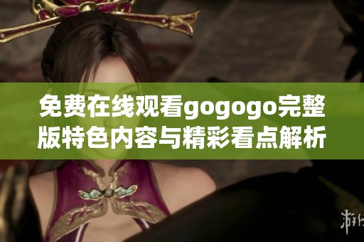 免费在线观看gogogo完整版特色内容与精彩看点解析
