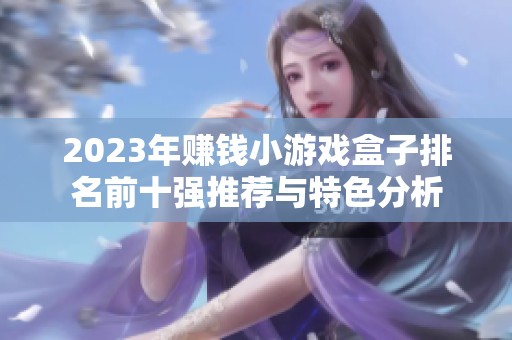 2023年赚钱小游戏盒子排名前十强推荐与特色分析