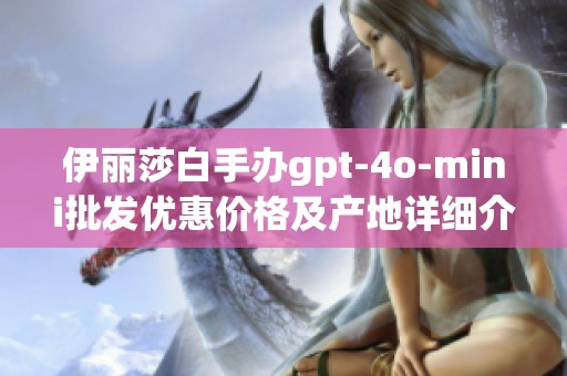 伊丽莎白手办gpt-4o-mini批发优惠价格及产地详细介绍