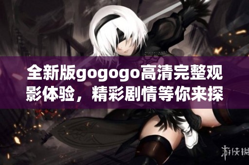 全新版gogogo高清完整观影体验，精彩剧情等你来探索