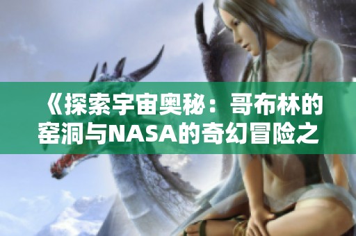 《探索宇宙奥秘：哥布林的窑洞与NASA的奇幻冒险之旅》