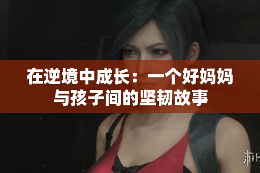 在逆境中成长：一个好妈妈与孩子间的坚韧故事