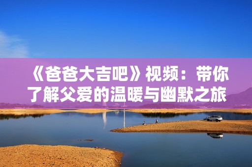 《爸爸大吉吧》视频：带你了解父爱的温暖与幽默之旅